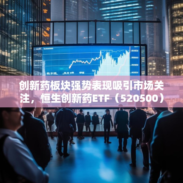 创新药板块强势表现吸引市场关注，恒生创新药ETF（520500）连续六周获资金净流入