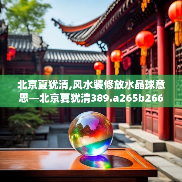 北京夏犹清,风水装修放水晶球意思—北京夏犹清389.a265b266c269fgy.276cvcx