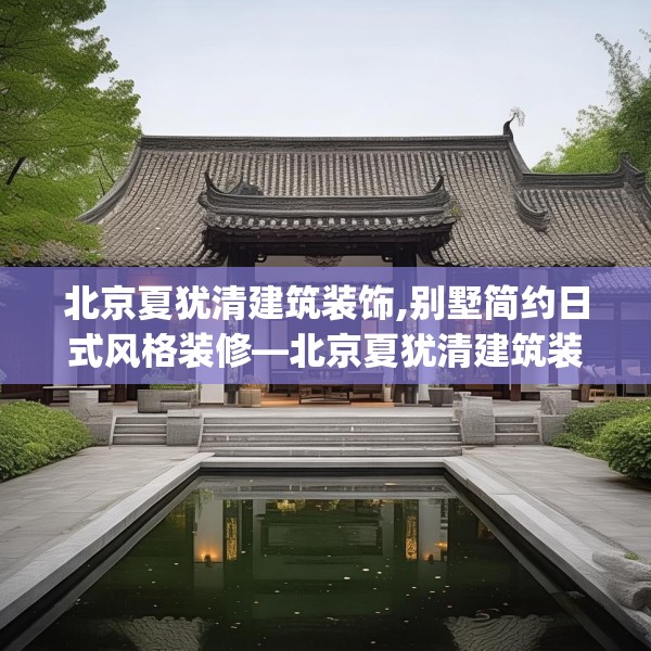北京夏犹清建筑装饰,别墅简约日式风格装修—北京夏犹清建筑装饰396.a272b273c276fgy.283nbn