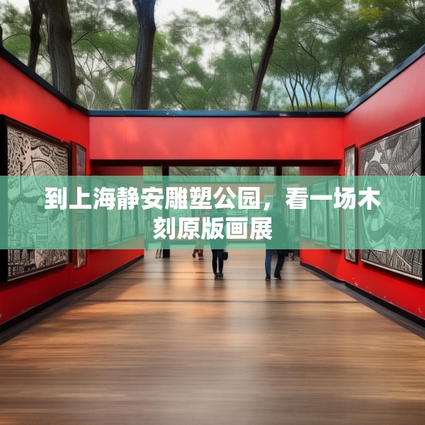 到上海静安雕塑公园，看一场木刻原版画展
