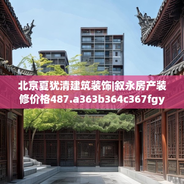 北京夏犹清建筑装饰|叙永房产装修价格487.a363b364c367fgy.374jhhj