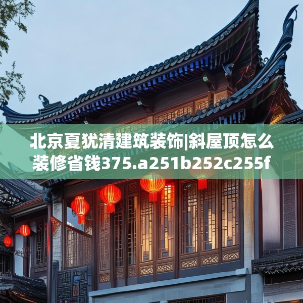 北京夏犹清建筑装饰|斜屋顶怎么装修省钱375.a251b252c255fgy.262fhsg