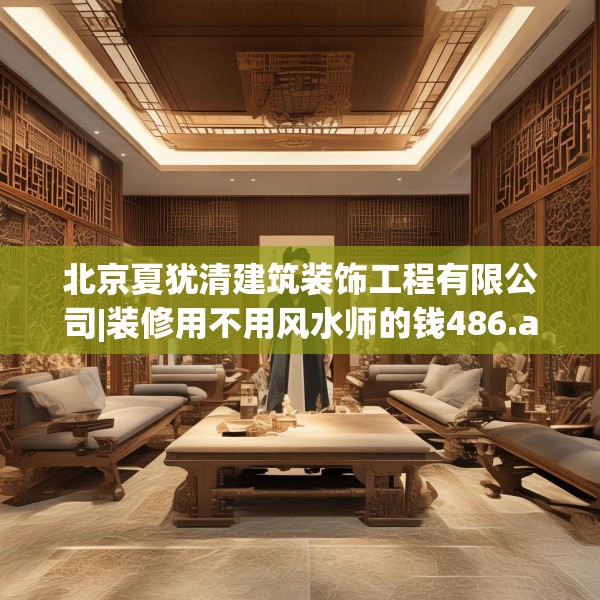 北京夏犹清建筑装饰工程有限公司|装修用不用风水师的钱486.a362b363c366fgy.373nbn