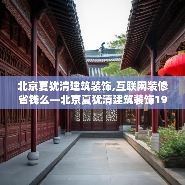 北京夏犹清建筑装饰,互联网装修省钱么—北京夏犹清建筑装饰192.a68b69c72fgy.79lkjl