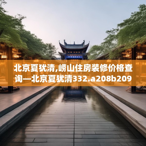 北京夏犹清,崂山住房装修价格查询—北京夏犹清332.a208b209c212fgy.219wew
