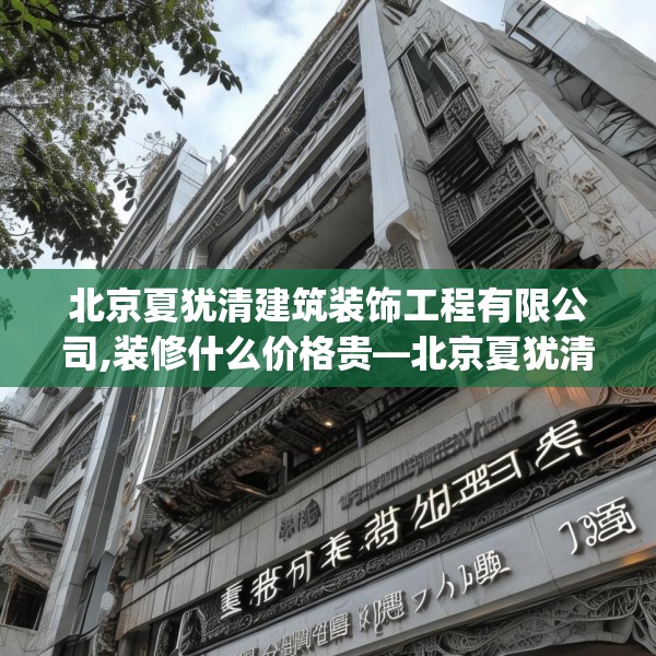 北京夏犹清建筑装饰工程有限公司,装修什么价格贵—北京夏犹清建筑装饰工程有限公司195.a71b72c75fgy.82fhsg