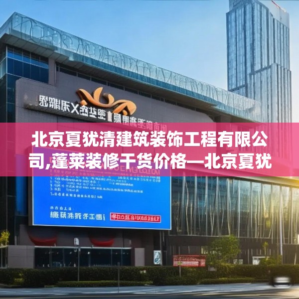 北京夏犹清建筑装饰工程有限公司,蓬莱装修干货价格—北京夏犹清建筑装饰工程有限公司192.a68b69c72fgy.79lkjl