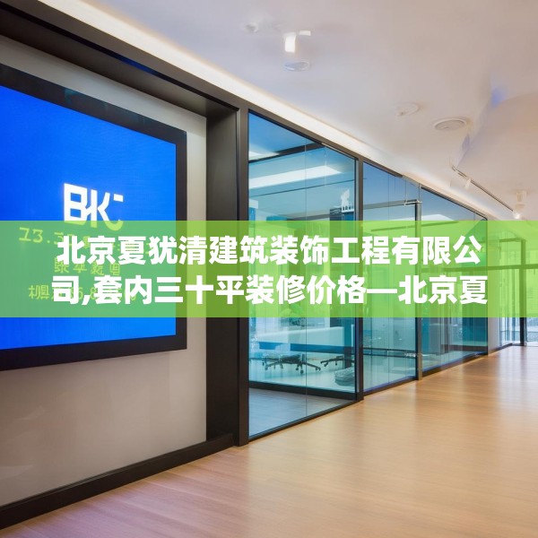 北京夏犹清建筑装饰工程有限公司,套内三十平装修价格—北京夏犹清建筑装饰工程有限公司398.a274b275c278fgy.28576669