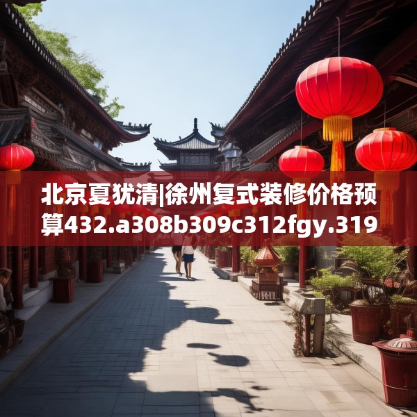 北京夏犹清|徐州复式装修价格预算432.a308b309c312fgy.319nbn