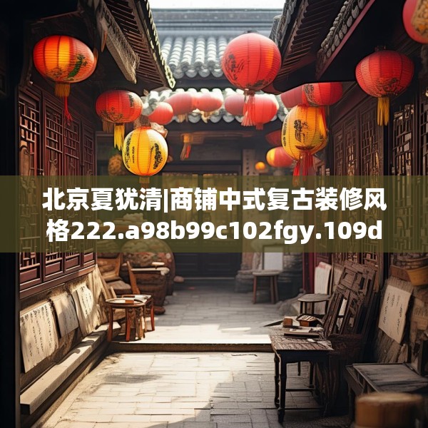 北京夏犹清|商铺中式复古装修风格222.a98b99c102fgy.109dsfds