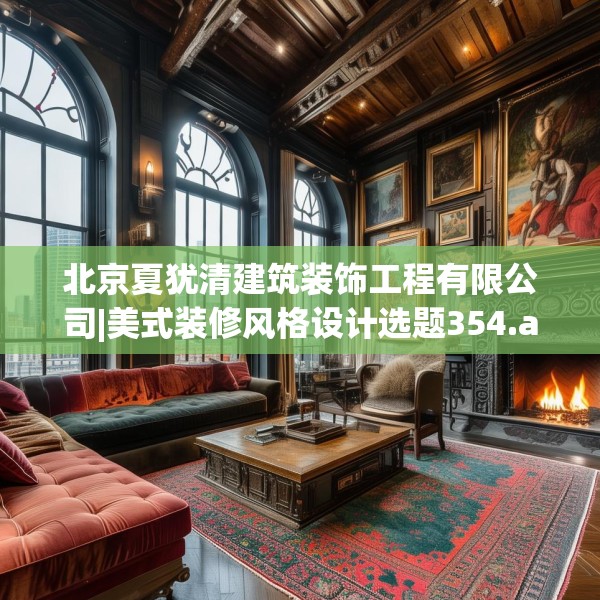 北京夏犹清建筑装饰工程有限公司|美式装修风格设计选题354.a230b231c234fgy.241lkjl