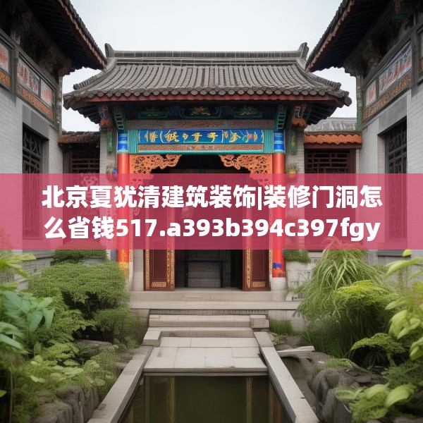 北京夏犹清建筑装饰|装修门洞怎么省钱517.a393b394c397fgy.404poiy