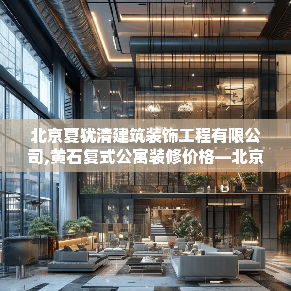 北京夏犹清建筑装饰工程有限公司,黄石复式公寓装修价格—北京夏犹清建筑装饰工程有限公司144.a20b21c24fgy.31nbn
