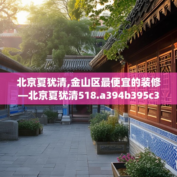 北京夏犹清,金山区最便宜的装修—北京夏犹清518.a394b395c398fgy.405xczxv