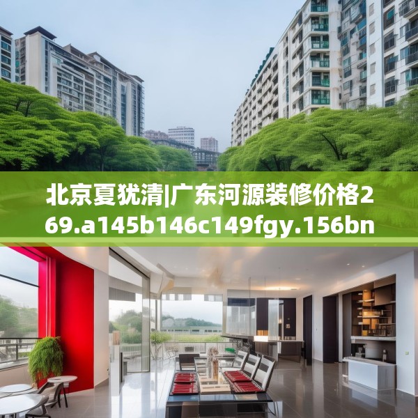 北京夏犹清|广东河源装修价格269.a145b146c149fgy.156bnbn
