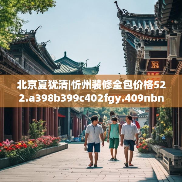 北京夏犹清|忻州装修全包价格522.a398b399c402fgy.409nbn