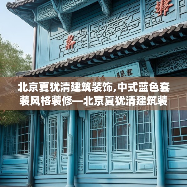 北京夏犹清建筑装饰,中式蓝色套装风格装修—北京夏犹清建筑装饰502.a378b379c382fgy.389dewqe