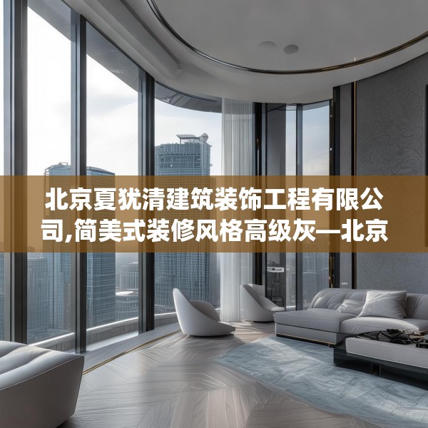 北京夏犹清建筑装饰工程有限公司,简美式装修风格高级灰—北京夏犹清建筑装饰工程有限公司242.a118b119c122fgy.129wew