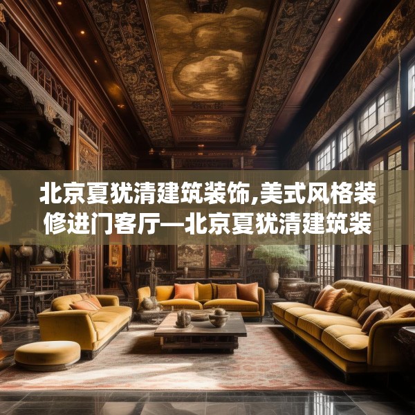 北京夏犹清建筑装饰,美式风格装修进门客厅—北京夏犹清建筑装饰451.a327b328c331fgy.338jhhj