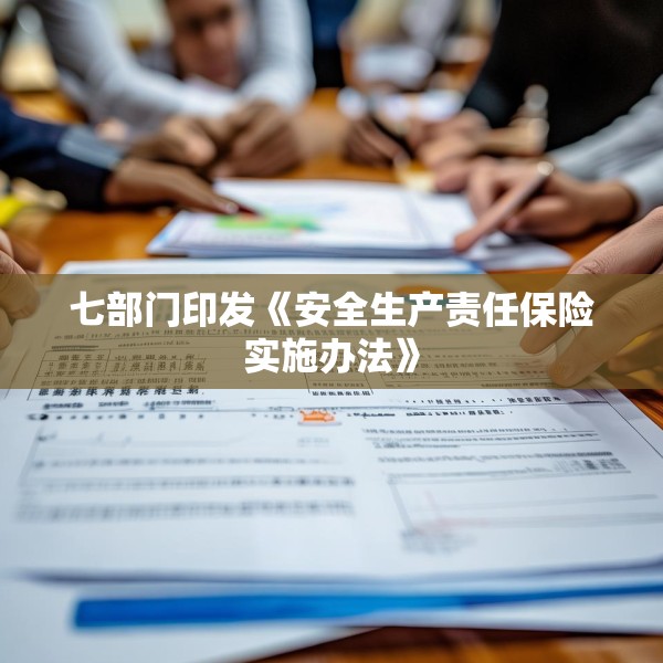 七部门印发《安全生产责任保险实施办法》