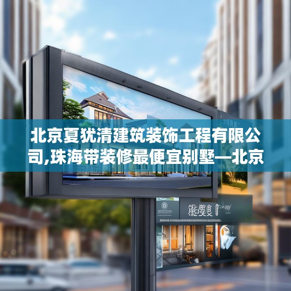 北京夏犹清建筑装饰工程有限公司,珠海带装修最便宜别墅—北京夏犹清建筑装饰工程有限公司582.a458b459c462fgy.469dsfds