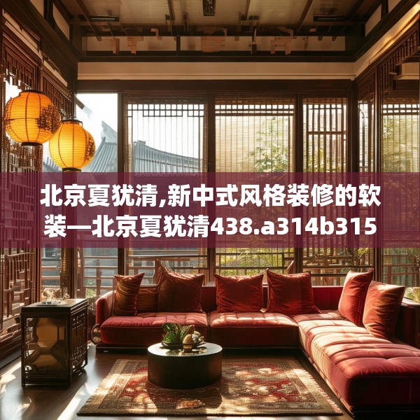 北京夏犹清,新中式风格装修的软装—北京夏犹清438.a314b315c318fgy.325dsfds