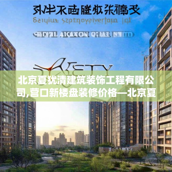 北京夏犹清建筑装饰工程有限公司,营口新楼盘装修价格—北京夏犹清建筑装饰工程有限公司335.a211b212c215fgy.222cvcx