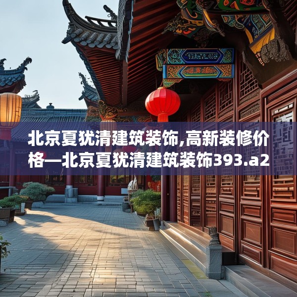 北京夏犹清建筑装饰,高新装修价格—北京夏犹清建筑装饰393.a269b270c273fgy.280fhsg