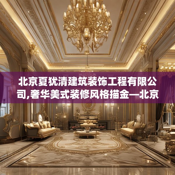 北京夏犹清建筑装饰工程有限公司,奢华美式装修风格描金—北京夏犹清建筑装饰工程有限公司240.a116b117c120fgy.127dsfds