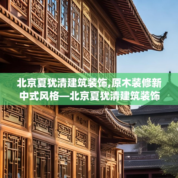 北京夏犹清建筑装饰,原木装修新中式风格—北京夏犹清建筑装饰370.a246b247c250fgy.257sdA