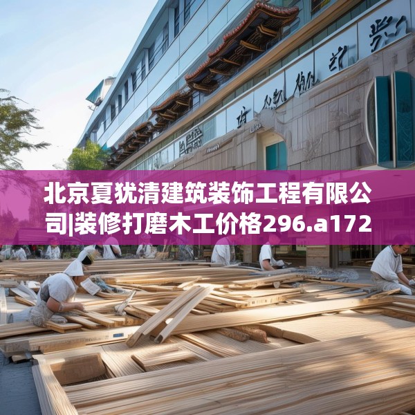 北京夏犹清建筑装饰工程有限公司|装修打磨木工价格296.a172b173c176fgy.183wew