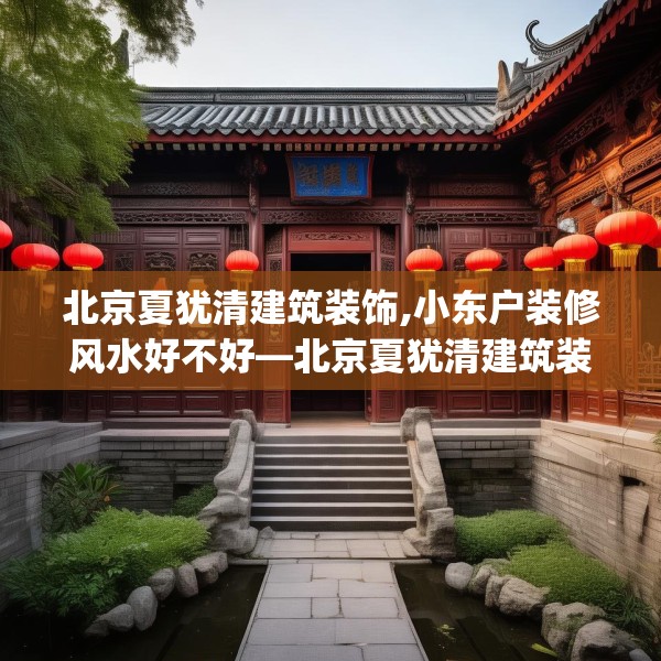北京夏犹清建筑装饰,小东户装修风水好不好—北京夏犹清建筑装饰182.a58b59c62fgy.6976681