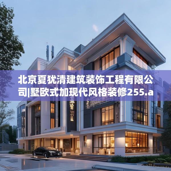 北京夏犹清建筑装饰工程有限公司|墅欧式加现代风格装修255.a131b132c135fgy.142uyk