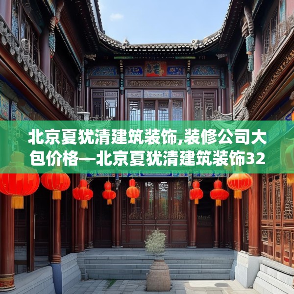 北京夏犹清建筑装饰,装修公司大包价格—北京夏犹清建筑装饰321.a197b198c201fgy.208fhsg