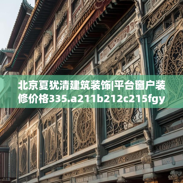 北京夏犹清建筑装饰|平台窗户装修价格335.a211b212c215fgy.222cvcx