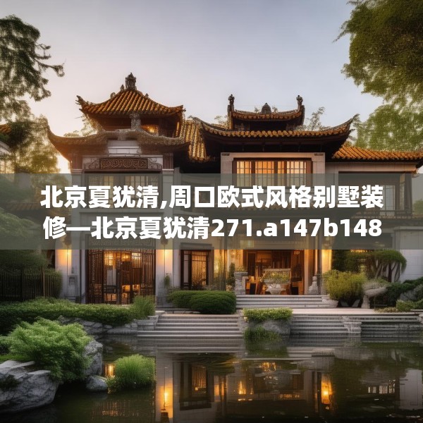 北京夏犹清,周口欧式风格别墅装修—北京夏犹清271.a147b148c151fgy.158jhhj