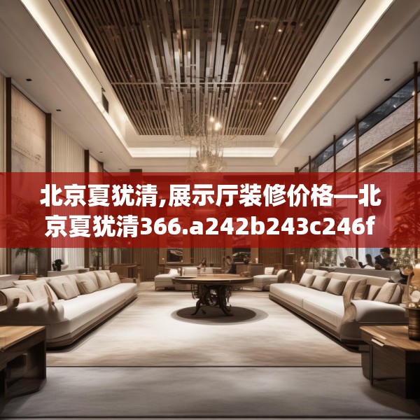 北京夏犹清,展示厅装修价格—北京夏犹清366.a242b243c246fgy.253dsfds