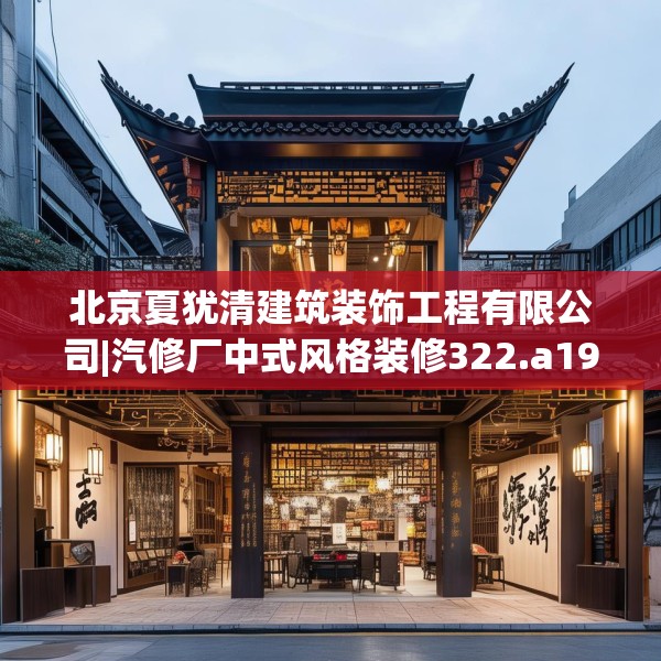 北京夏犹清建筑装饰工程有限公司|汽修厂中式风格装修322.a198b199c202fgy.209dewqe