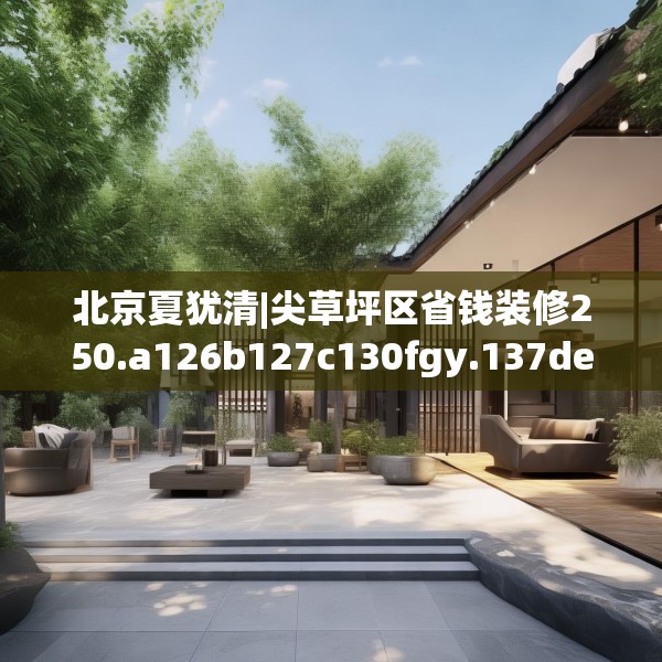 北京夏犹清|尖草坪区省钱装修250.a126b127c130fgy.137dewqe