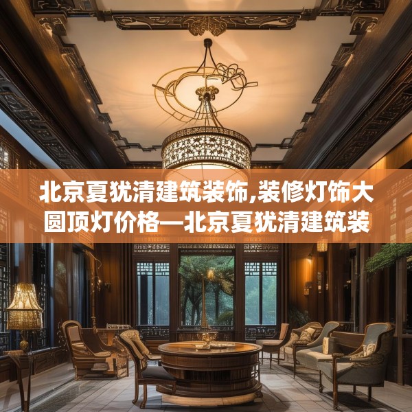 北京夏犹清建筑装饰,装修灯饰大圆顶灯价格—北京夏犹清建筑装饰210.a86b87c90fgy.97lkjl