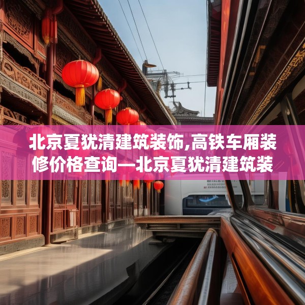 北京夏犹清建筑装饰,高铁车厢装修价格查询—北京夏犹清建筑装饰474.a350b351c354fgy.361dsfds