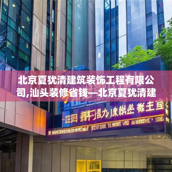 北京夏犹清建筑装饰工程有限公司,汕头装修省钱—北京夏犹清建筑装饰工程有限公司340.a216b217c220fgy.227dewqe