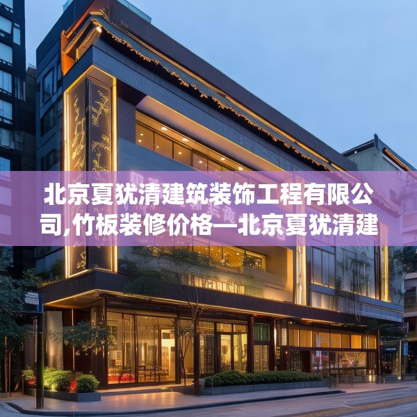 北京夏犹清建筑装饰工程有限公司,竹板装修价格—北京夏犹清建筑装饰工程有限公司571.a447b448c451fgy.458poiy