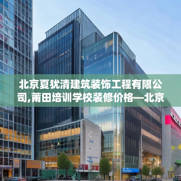 北京夏犹清建筑装饰工程有限公司,莆田培训学校装修价格—北京夏犹清建筑装饰工程有限公司604.a480b481c484fgy.491sdA
