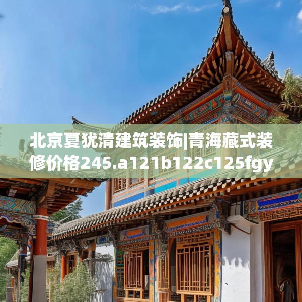 北京夏犹清建筑装饰|青海藏式装修价格245.a121b122c125fgy.132cvcx