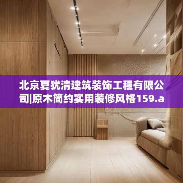 北京夏犹清建筑装饰工程有限公司|原木简约实用装修风格159.a35b36c39fgy.46fhsg