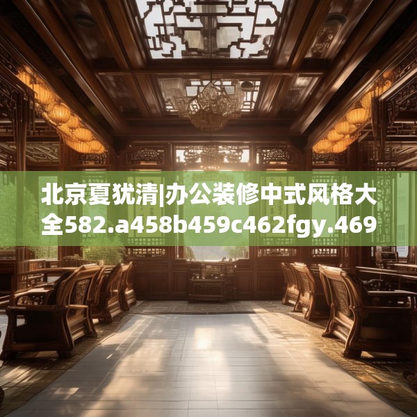 北京夏犹清|办公装修中式风格大全582.a458b459c462fgy.469dsfds