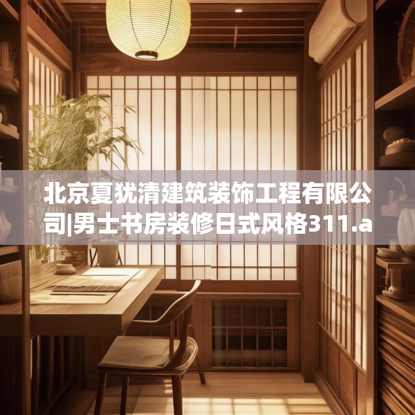 北京夏犹清建筑装饰工程有限公司|男士书房装修日式风格311.a187b188c191fgy.198fds