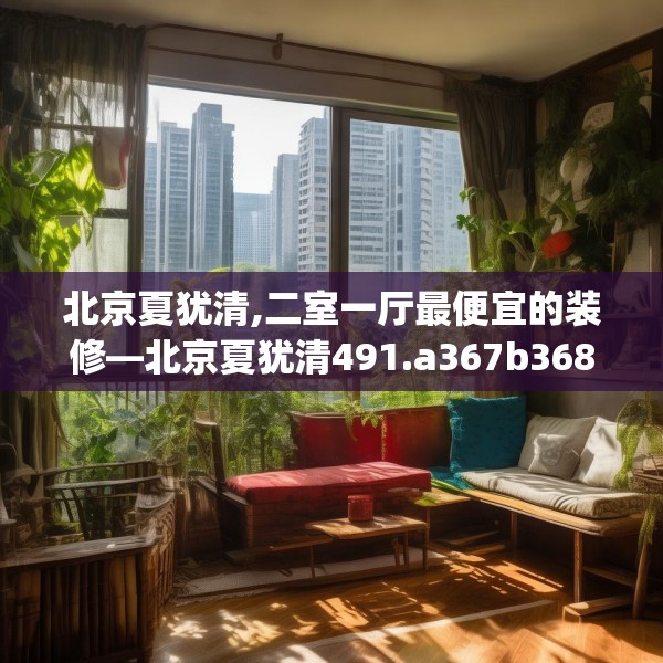 北京夏犹清,二室一厅最便宜的装修—北京夏犹清491.a367b368c371fgy.378fds