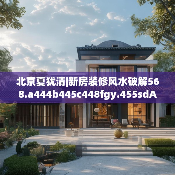 北京夏犹清|新房装修风水破解568.a444b445c448fgy.455sdA